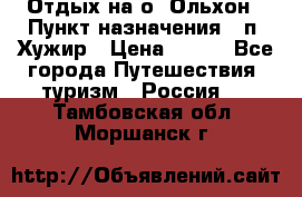 Отдых на о. Ольхон › Пункт назначения ­ п. Хужир › Цена ­ 600 - Все города Путешествия, туризм » Россия   . Тамбовская обл.,Моршанск г.